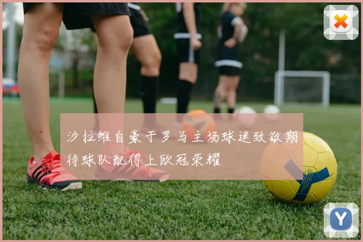 沙拉维自豪于罗马主场球迷致敬期待球队配得上欧冠荣耀
