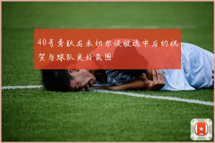 40号秀狄龙米切尔谈被选中后的祝贺与球队良好氛围