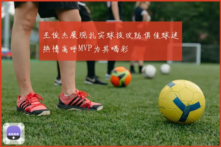 王俊杰展现扎实球技攻防俱佳球迷热情高呼MVP为其喝彩