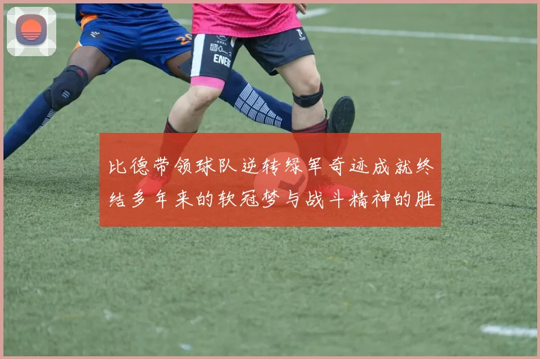 比德带领球队逆转绿军奇迹成就终结多年来的软冠梦与战斗精神的胜利