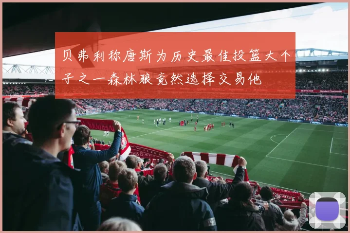 贝弗利称唐斯为历史最佳投篮大个子之一森林狼竟然选择交易他