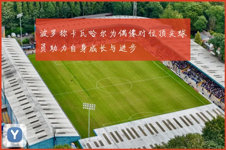 波罗称卡瓦哈尔为偶像对位顶尖球员助力自身成长与进步