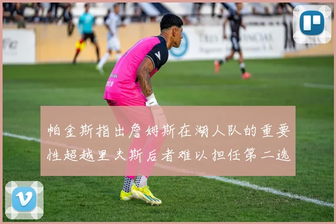 帕金斯指出詹姆斯在湖人队的重要性超越里夫斯后者难以担任第二选择