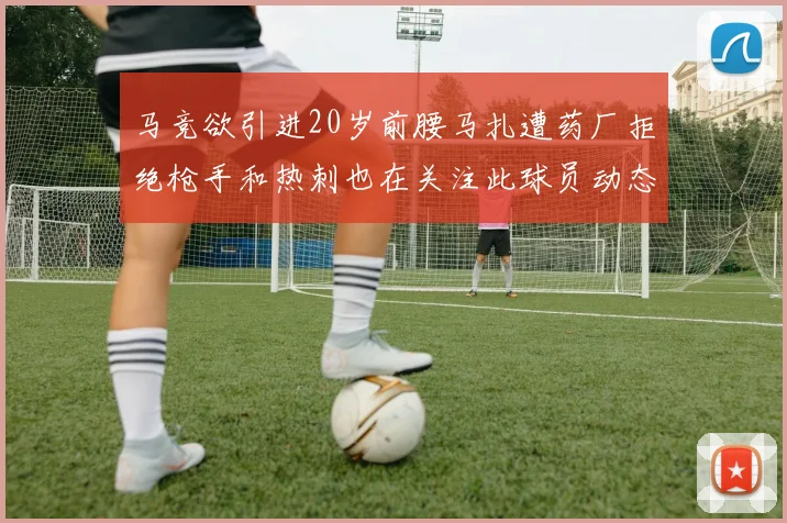马竞欲引进20岁前腰马扎遭药厂拒绝枪手和热刺也在关注此球员动态