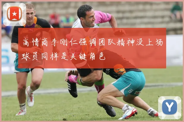 高情商李刚仁强调团队精神没上场球员同样是关键角色