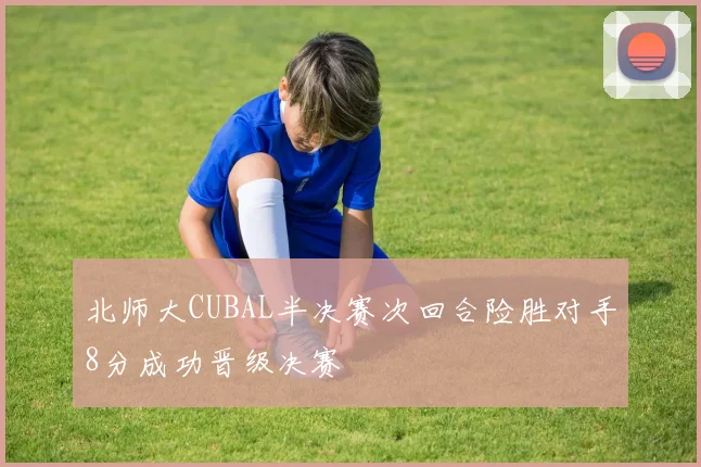 北师大CUBAL半决赛次回合险胜对手8分成功晋级决赛