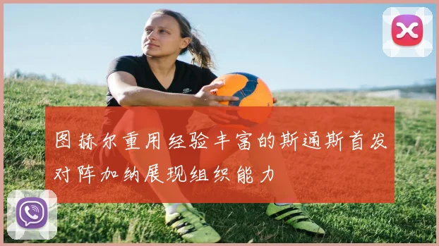 图赫尔重用经验丰富的斯通斯首发对阵加纳展现组织能力