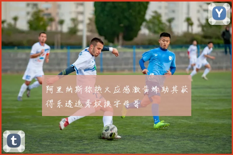 阿里纳斯称热火应感激黄蜂助其获得乐透选秀权换字母哥